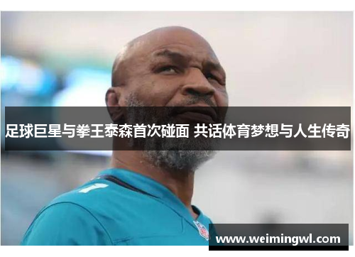 足球巨星与拳王泰森首次碰面 共话体育梦想与人生传奇
