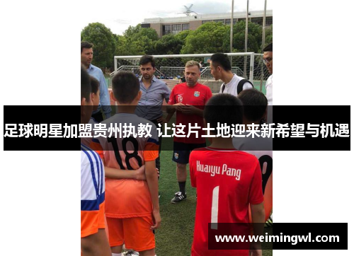 足球明星加盟贵州执教 让这片土地迎来新希望与机遇