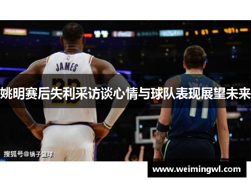 姚明赛后失利采访谈心情与球队表现展望未来