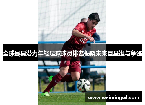 全球最具潜力年轻足球球员排名揭晓未来巨星谁与争锋