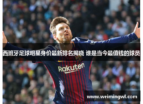西班牙足球明星身价最新排名揭晓 谁是当今最值钱的球员