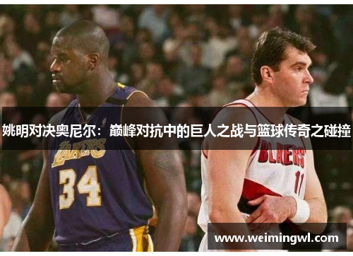 姚明对决奥尼尔：巅峰对抗中的巨人之战与篮球传奇之碰撞