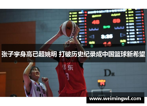 张子宇身高已超姚明 打破历史纪录成中国篮球新希望