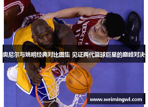 奥尼尔与姚明经典对比图集 见证两代篮球巨星的巅峰对决