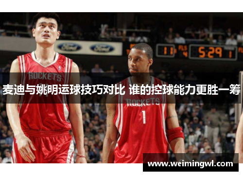麦迪与姚明运球技巧对比 谁的控球能力更胜一筹