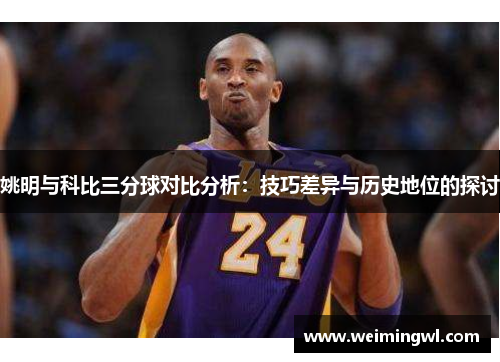 姚明与科比三分球对比分析：技巧差异与历史地位的探讨