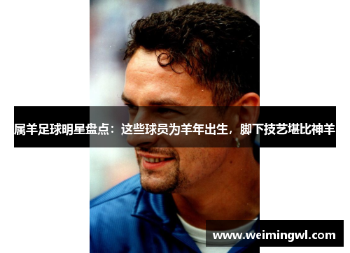 属羊足球明星盘点：这些球员为羊年出生，脚下技艺堪比神羊