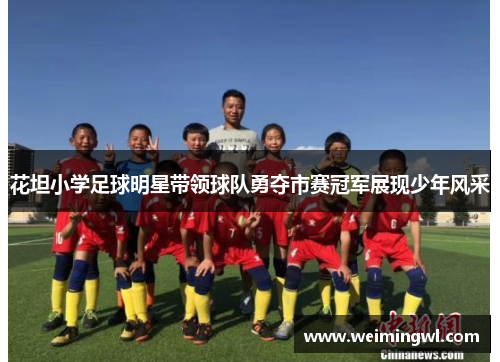 花坦小学足球明星带领球队勇夺市赛冠军展现少年风采