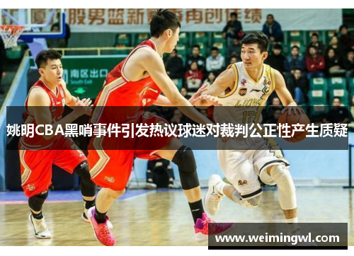 姚明CBA黑哨事件引发热议球迷对裁判公正性产生质疑