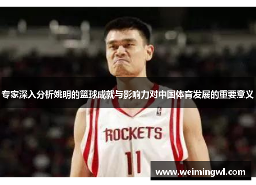 专家深入分析姚明的篮球成就与影响力对中国体育发展的重要意义
