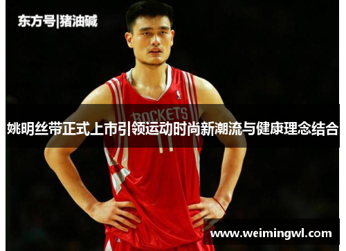 姚明丝带正式上市引领运动时尚新潮流与健康理念结合