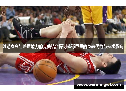 姚明身高与盖帽能力的完美结合探讨篮球巨星的身高优势与技术影响