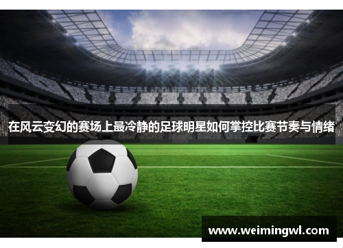 在风云变幻的赛场上最冷静的足球明星如何掌控比赛节奏与情绪