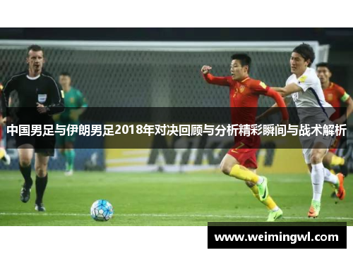 中国男足与伊朗男足2018年对决回顾与分析精彩瞬间与战术解析
