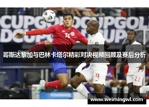 哥斯达黎加与巴林卡塔尔精彩对决视频回顾及赛后分析