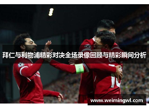 拜仁与利物浦精彩对决全场录像回顾与精彩瞬间分析