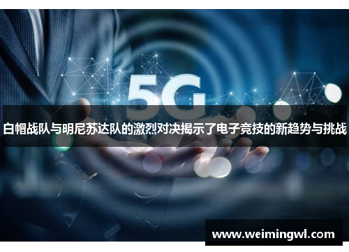 白帽战队与明尼苏达队的激烈对决揭示了电子竞技的新趋势与挑战